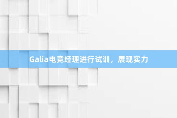 Galia电竞经理进行试训，展现实力