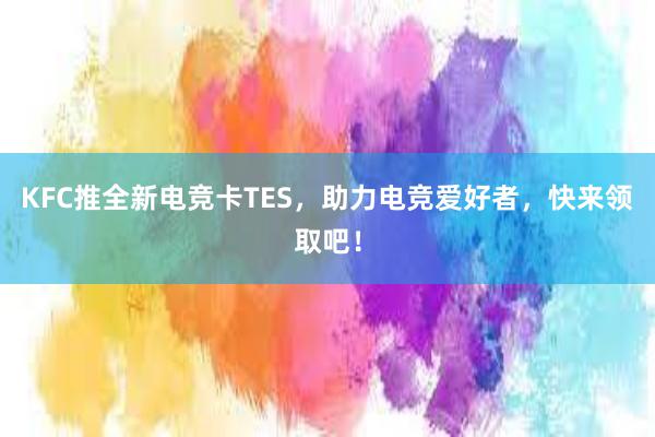 KFC推全新电竞卡TES，助力电竞爱好者，快来领取吧！