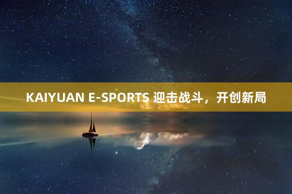 KAIYUAN E-SPORTS 迎击战斗，开创新局