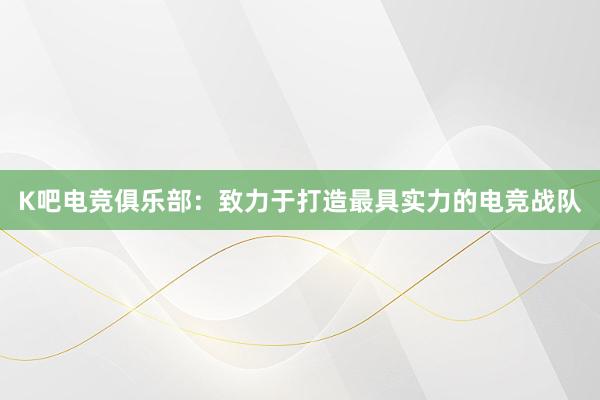 K吧电竞俱乐部：致力于打造最具实力的电竞战队