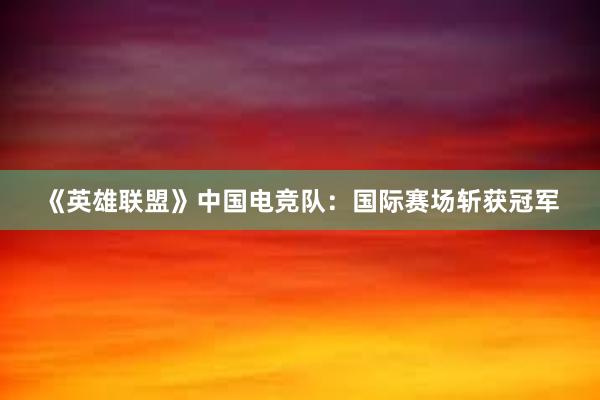 《英雄联盟》中国电竞队：国际赛场斩获冠军