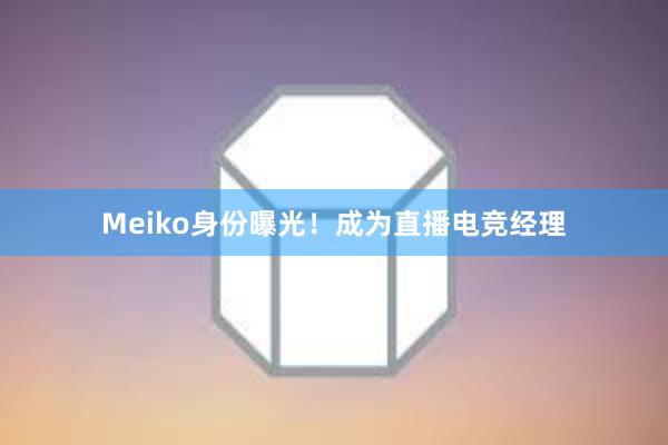 Meiko身份曝光！成为直播电竞经理