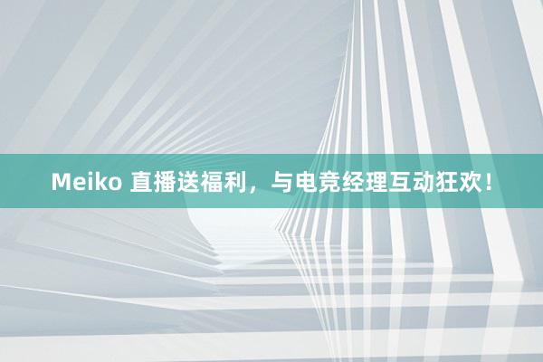 Meiko 直播送福利，与电竞经理互动狂欢！