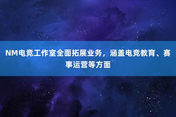 NM电竞工作室全面拓展业务，涵盖电竞教育、赛事运营等方面