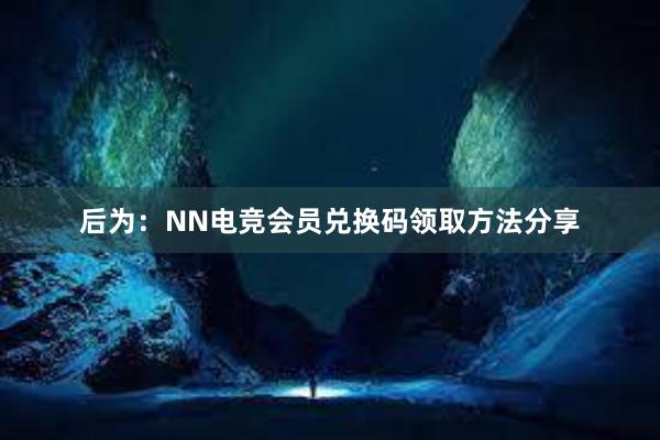 后为：NN电竞会员兑换码领取方法分享