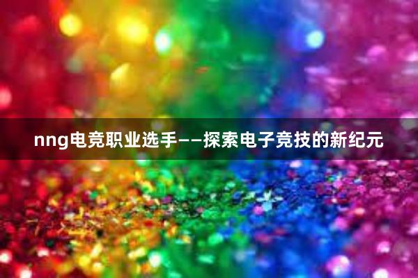 nng电竞职业选手——探索电子竞技的新纪元