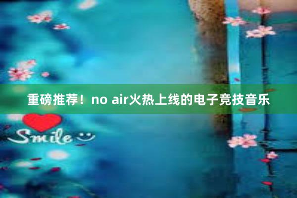 重磅推荐！no air火热上线的电子竞技音乐