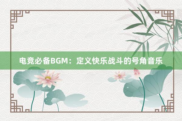 电竞必备BGM：定义快乐战斗的号角音乐