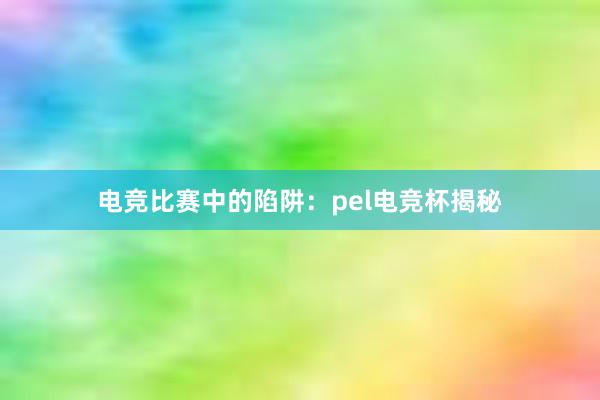 电竞比赛中的陷阱：pel电竞杯揭秘