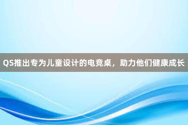 QS推出专为儿童设计的电竞桌，助力他们健康成长