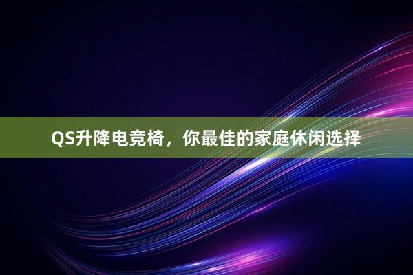 QS升降电竞椅，你最佳的家庭休闲选择