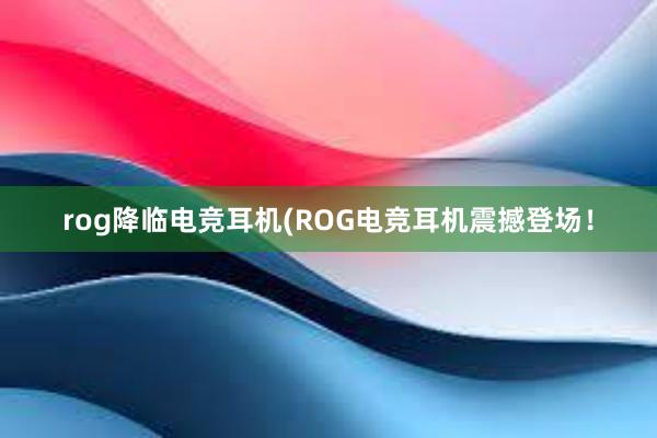 rog降临电竞耳机(ROG电竞耳机震撼登场！