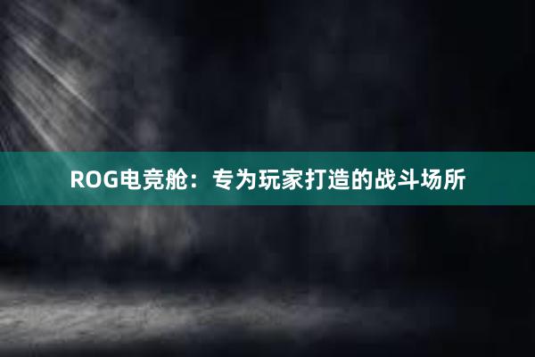 ROG电竞舱：专为玩家打造的战斗场所