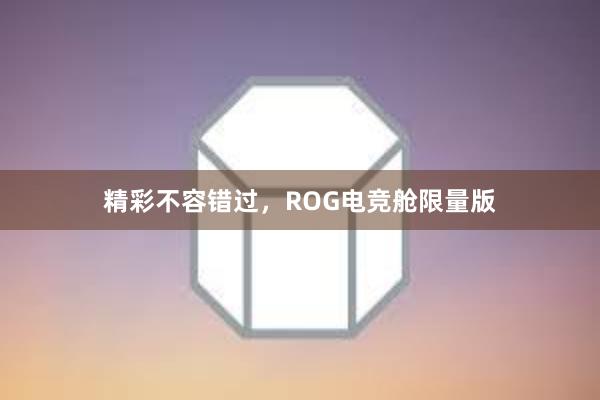 精彩不容错过，ROG电竞舱限量版