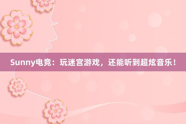 Sunny电竞：玩迷宫游戏，还能听到超炫音乐！