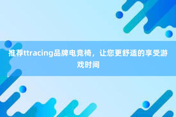 推荐ttracing品牌电竞椅，让您更舒适的享受游戏时间