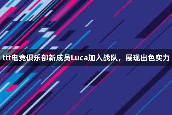 ttt电竞俱乐部新成员Luca加入战队，展现出色实力