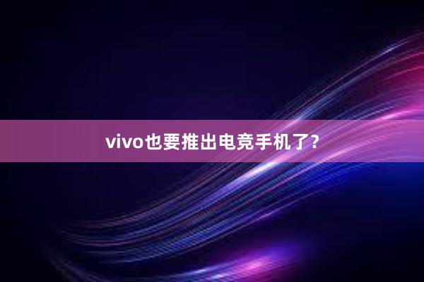 vivo也要推出电竞手机了？