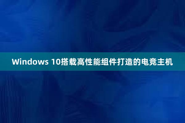 Windows 10搭载高性能组件打造的电竞主机