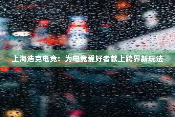 上海浩克电竞：为电竞爱好者献上跨界新玩法