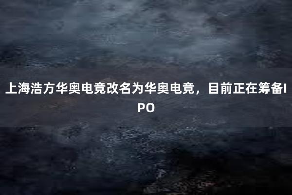 上海浩方华奥电竞改名为华奥电竞，目前正在筹备IPO