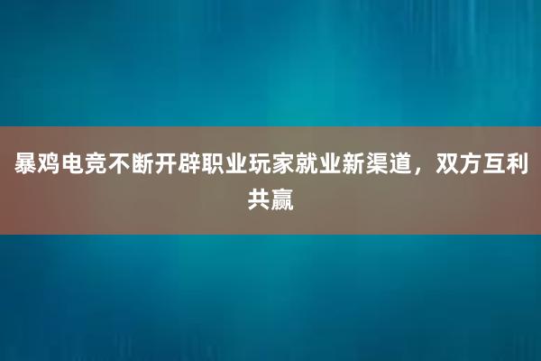 暴鸡电竞不断开辟职业玩家就业新渠道，双方互利共赢