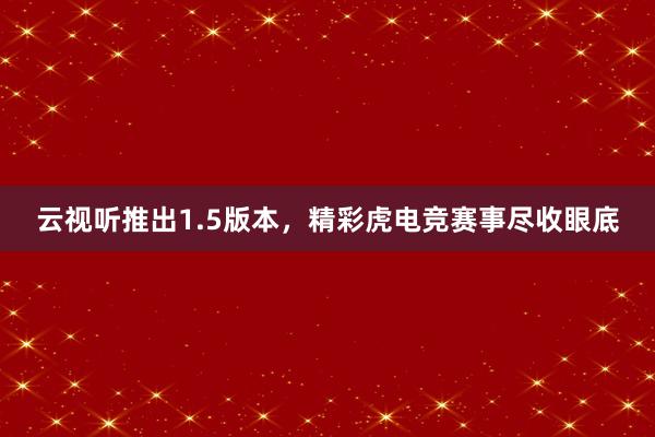 云视听推出1.5版本，精彩虎电竞赛事尽收眼底