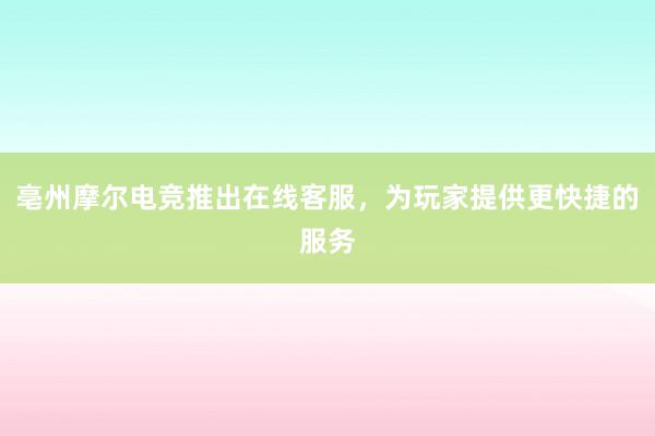 亳州摩尔电竞推出在线客服，为玩家提供更快捷的服务