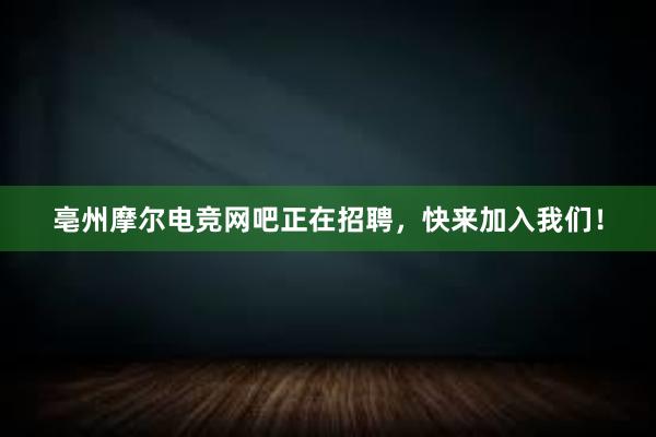 亳州摩尔电竞网吧正在招聘，快来加入我们！