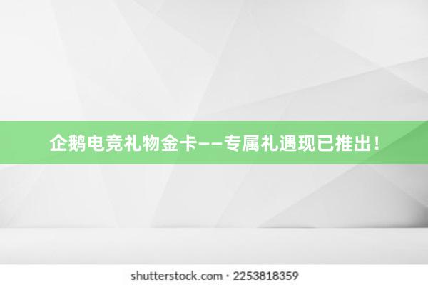 企鹅电竞礼物金卡——专属礼遇现已推出！