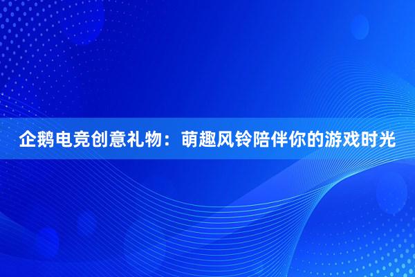 企鹅电竞创意礼物：萌趣风铃陪伴你的游戏时光