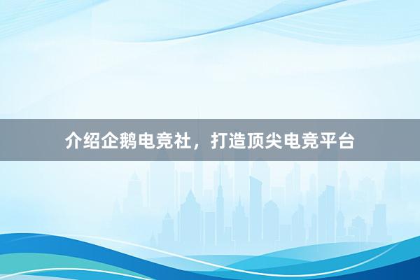 介绍企鹅电竞社，打造顶尖电竞平台