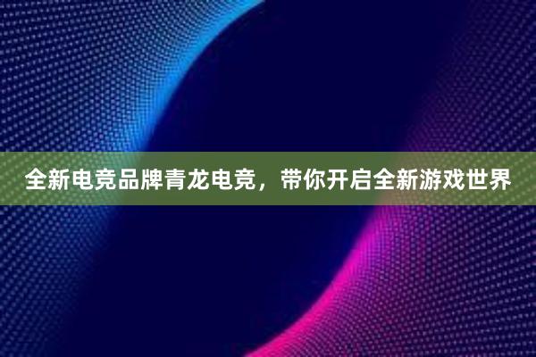 全新电竞品牌青龙电竞，带你开启全新游戏世界