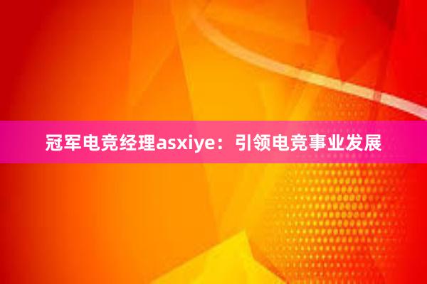 冠军电竞经理asxiye：引领电竞事业发展