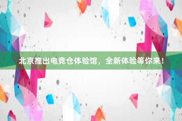 北京推出电竞仓体验馆，全新体验等你来！