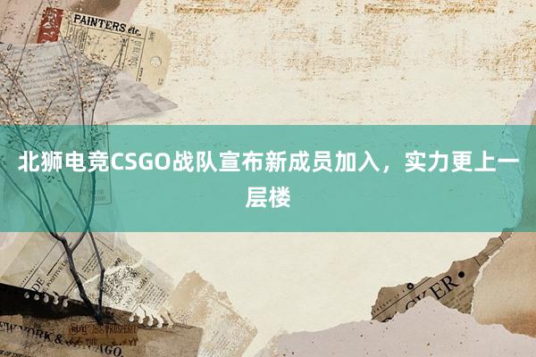 北狮电竞CSGO战队宣布新成员加入，实力更上一层楼