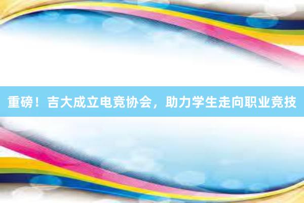 重磅！吉大成立电竞协会，助力学生走向职业竞技