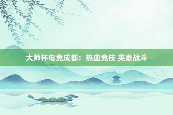 大师杯电竞成都：热血竞技 英豪战斗