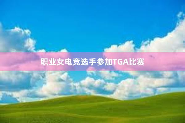 职业女电竞选手参加TGA比赛