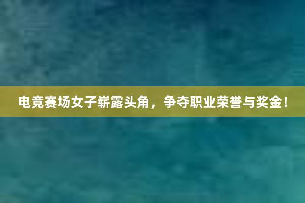 电竞赛场女子崭露头角，争夺职业荣誉与奖金！