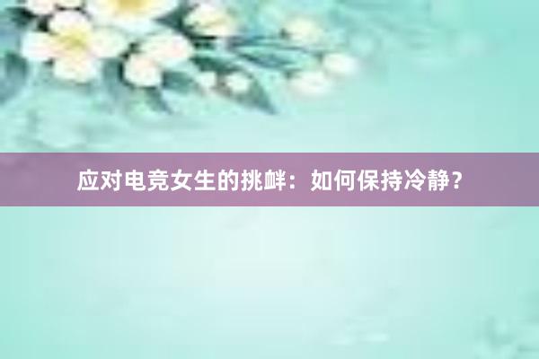 应对电竞女生的挑衅：如何保持冷静？