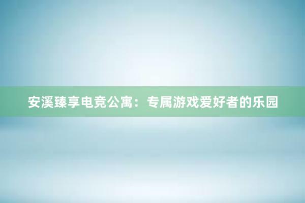 安溪臻享电竞公寓：专属游戏爱好者的乐园