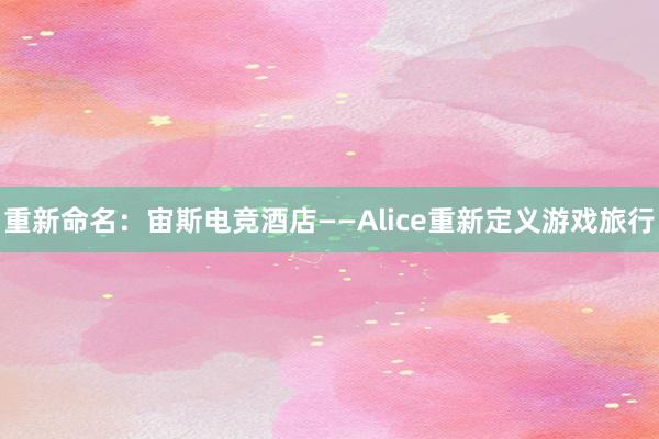 重新命名：宙斯电竞酒店——Alice重新定义游戏旅行