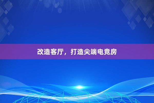 改造客厅，打造尖端电竞房