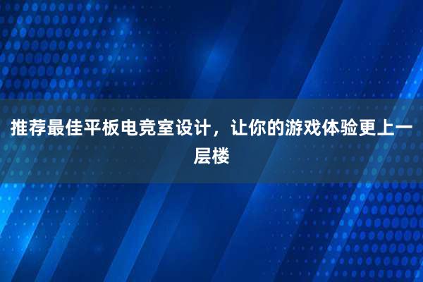 推荐最佳平板电竞室设计，让你的游戏体验更上一层楼