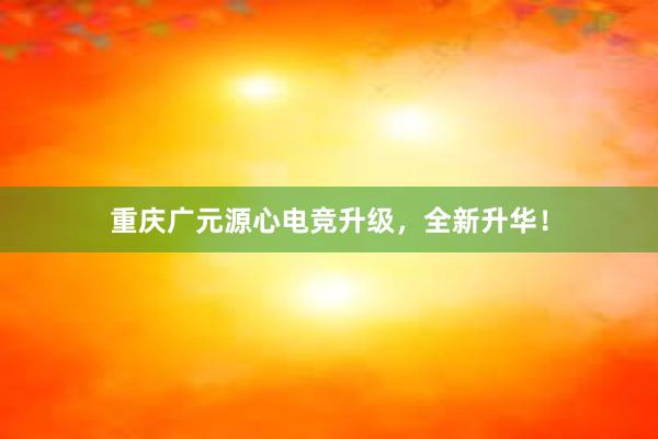 重庆广元源心电竞升级，全新升华！