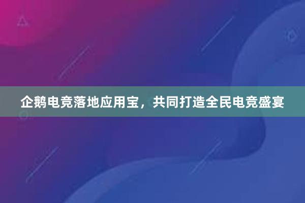 企鹅电竞落地应用宝，共同打造全民电竞盛宴