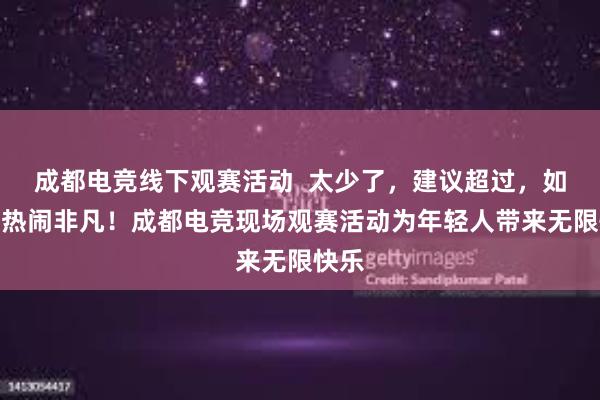 成都电竞线下观赛活动  太少了，建议超过，如下：热闹非凡！成都电竞现场观赛活动为年轻人带来无限快乐