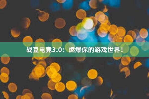 战豆电竞3.0：燃爆你的游戏世界！