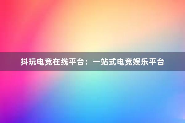 抖玩电竞在线平台：一站式电竞娱乐平台